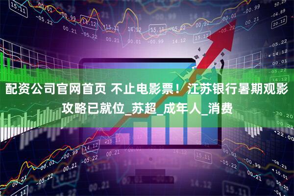 配资公司官网首页 不止电影票！江苏银行暑期观影攻略已就位_苏超_成年人_消费