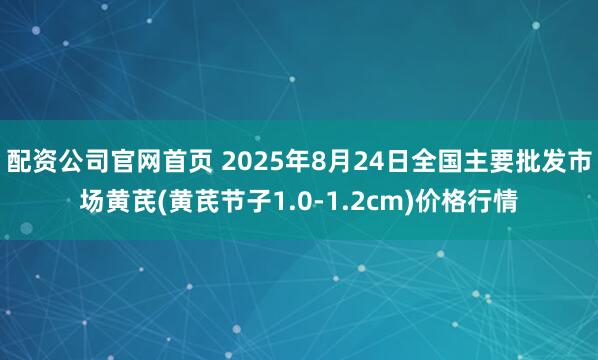 配资公司官网首页 2025年8月24日全国主要批发市场黄芪(黄芪节子1.0-1.2cm)价格行情