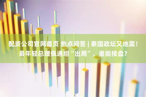 配资公司官网首页 热点问答 | 泰国政坛又地震！最年轻总理佩通坦“出局”，谁能接盘？