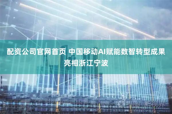 配资公司官网首页 中国移动AI赋能数智转型成果亮相浙江宁波