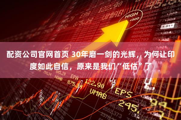 配资公司官网首页 30年磨一剑的光辉，为何让印度如此自信，原来是我们“低估”了