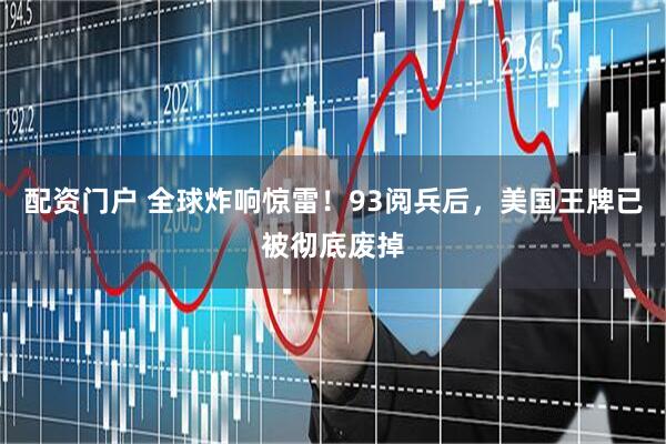 配资门户 全球炸响惊雷！93阅兵后，美国王牌已被彻底废掉
