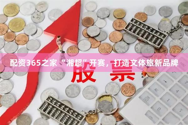 配资365之家 “湘超”开赛，打造文体旅新品牌