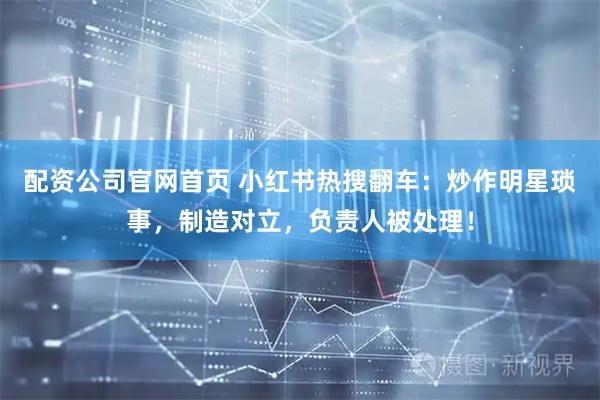 配资公司官网首页 小红书热搜翻车：炒作明星琐事，制造对立，负责人被处理！