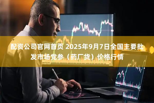 配资公司官网首页 2025年9月7日全国主要批发市场党参（药厂货）价格行情