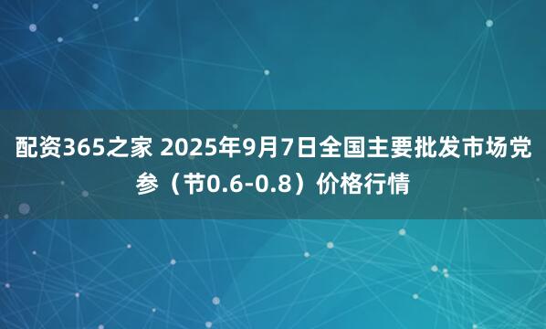 配资365之家 2025年9月7日全国主要批发市场党参（节0.6-0.8）价格行情