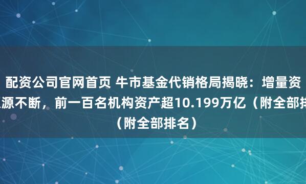 配资公司官网首页 牛市基金代销格局揭晓：增量资金源源不断，前一百名机构资产超10.199万亿（附全部排名）