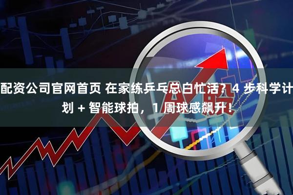 配资公司官网首页 在家练乒乓总白忙活？4 步科学计划 + 智能球拍，1 周球感飙升！