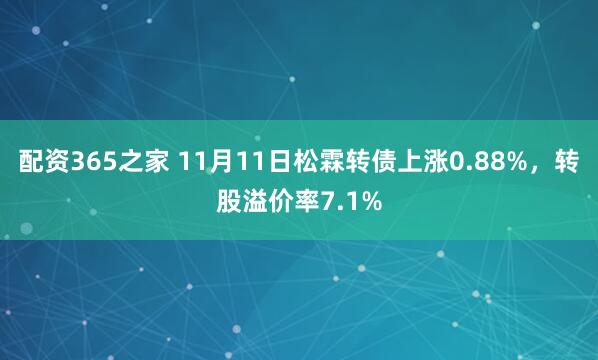 配资365之家 11月11日松霖转债上涨0.88%，转股溢价率7.1%