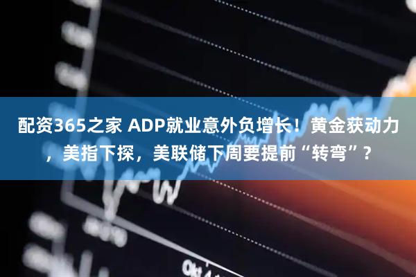 配资365之家 ADP就业意外负增长！黄金获动力，美指下探，美联储下周要提前“转弯”？