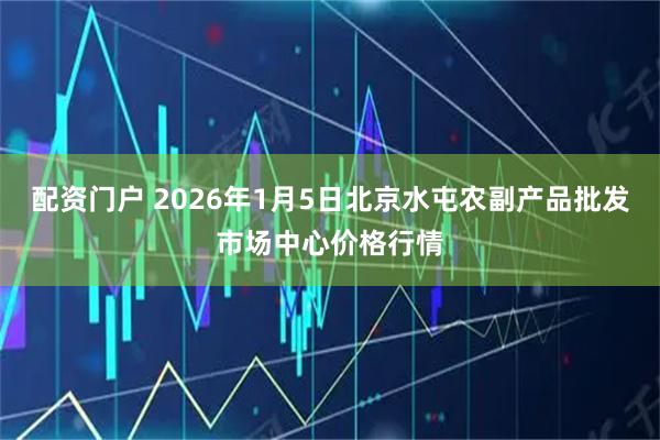 配资门户 2026年1月5日北京水屯农副产品批发市场中心价格行情