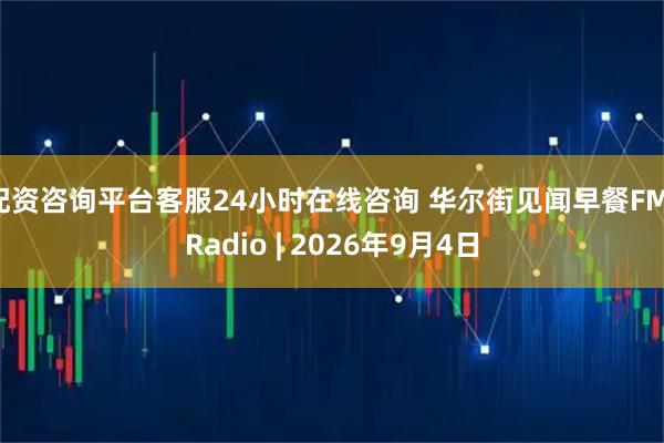 配资咨询平台客服24小时在线咨询 华尔街见闻早餐FM-Radio | 2026年9月4日